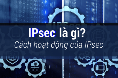 IPSec là gì? Vai trò và cách thức hoạt động của IPSec trong không gian mạng